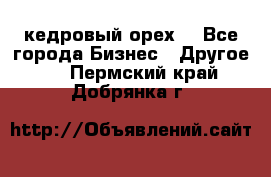 кедровый орех  - Все города Бизнес » Другое   . Пермский край,Добрянка г.